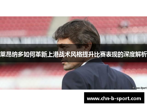 莱昂纳多如何革新上港战术风格提升比赛表现的深度解析