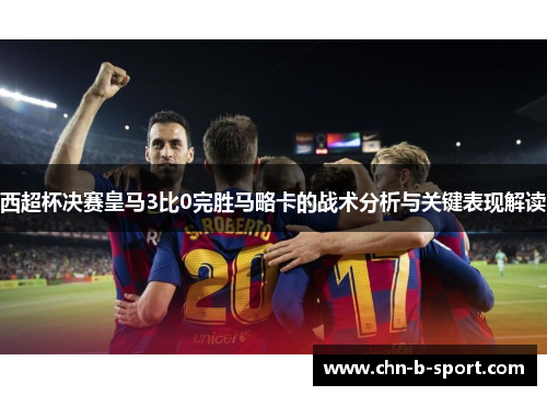 西超杯决赛皇马3比0完胜马略卡的战术分析与关键表现解读