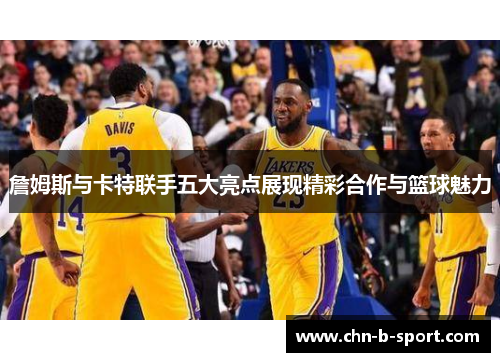詹姆斯与卡特联手五大亮点展现精彩合作与篮球魅力