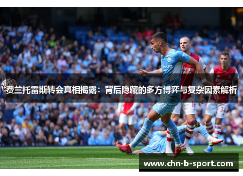 费兰托雷斯转会真相揭露：背后隐藏的多方博弈与复杂因素解析