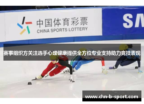 赛事组织方关注选手心理健康提供全方位专业支持助力竞技表现