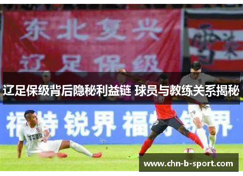 辽足保级背后隐秘利益链 球员与教练关系揭秘