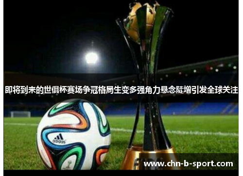 即将到来的世俱杯赛场争冠格局生变多强角力悬念陡增引发全球关注
