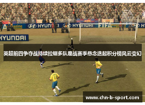 英超前四争夺战持续拉锯多队鏖战赛季悬念迭起积分榜风云变幻