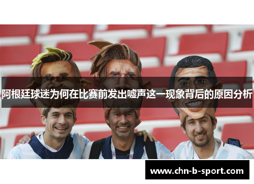 阿根廷球迷为何在比赛前发出嘘声这一现象背后的原因分析