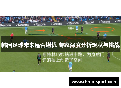 韩国足球未来是否堪忧 专家深度分析现状与挑战 韩国足球未来是否堪忧 专家深度分析现状与挑战