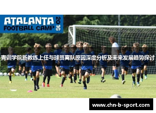青训学院新教练上任与球员离队原因深度分析及未来发展趋势探讨 青训学院新教练上任与球员离队原因深度分析及未来发展趋势探讨