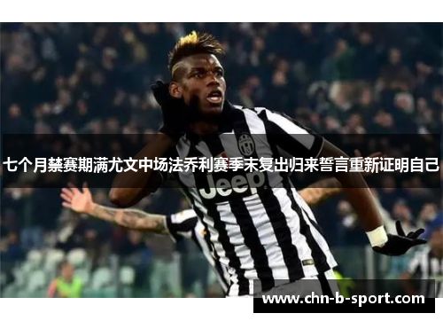 七个月禁赛期满尤文中场法乔利赛季末复出归来誓言重新证明自己