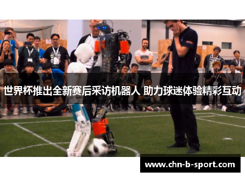 世界杯推出全新赛后采访机器人 助力球迷体验精彩互动