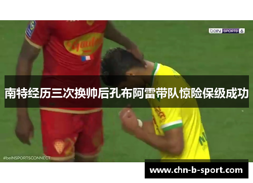 南特经历三次换帅后孔布阿雷带队惊险保级成功 南特经历三次换帅后孔布阿雷带队惊险保级成功