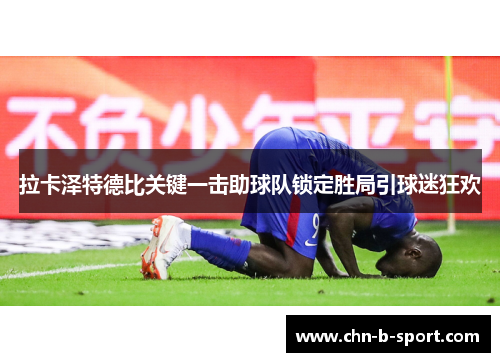 拉卡泽特德比关键一击助球队锁定胜局引球迷狂欢