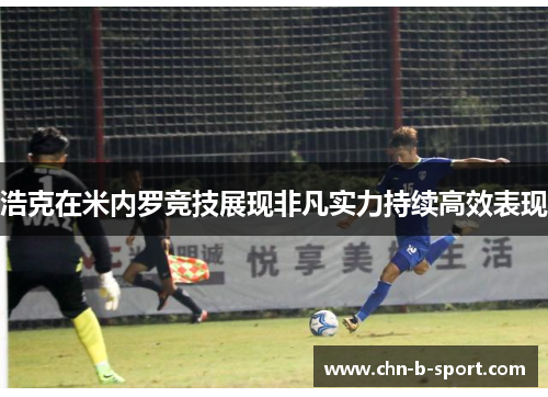 浩克在米内罗竞技展现非凡实力持续高效表现 浩克在米内罗竞技展现非凡实力持续高效表现