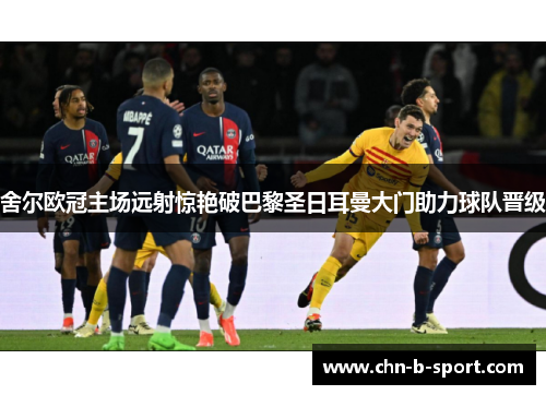 舍尔欧冠主场远射惊艳破巴黎圣日耳曼大门助力球队晋级
