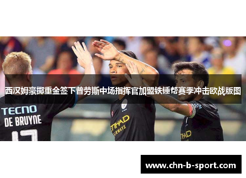 西汉姆豪掷重金签下普劳斯中场指挥官加盟铁锤帮赛季冲击欧战版图