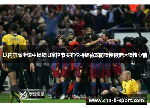 以内尔高坐镇中场依旧掌控节奏布伦特福德攻防转换稳定运转核心轴