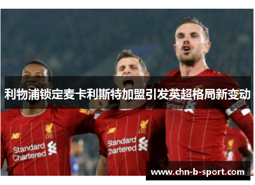 利物浦锁定麦卡利斯特加盟引发英超格局新变动 利物浦锁定麦卡利斯特加盟引发英超格局新变动