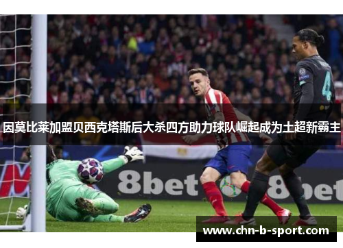因莫比莱加盟贝西克塔斯后大杀四方助力球队崛起成为土超新霸主