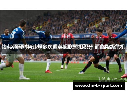 埃弗顿因财务违规多次遭英超联盟扣积分 面临降级危机