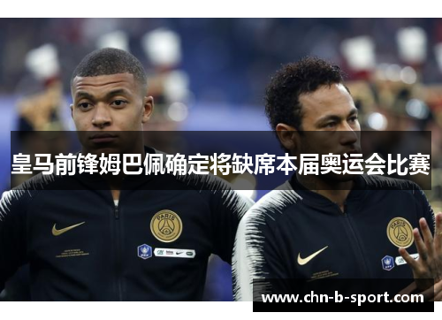 皇马前锋姆巴佩确定将缺席本届奥运会比赛