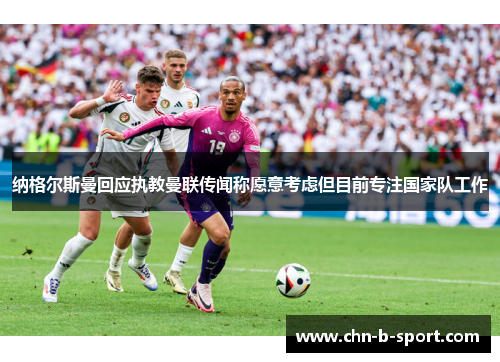 纳格尔斯曼回应执教曼联传闻称愿意考虑但目前专注国家队工作