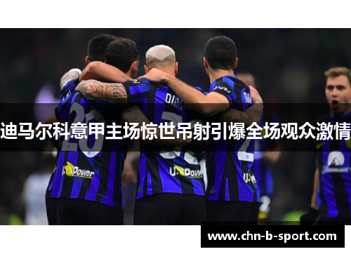 迪马尔科意甲主场惊世吊射引爆全场观众激情