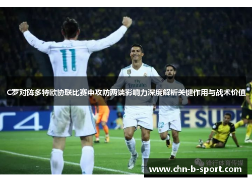 C罗对阵多特欧协联比赛中攻防两端影响力深度解析关键作用与战术价值