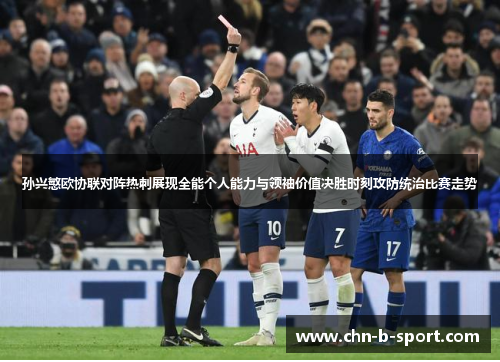 孙兴慜欧协联对阵热刺展现全能个人能力与领袖价值决胜时刻攻防统治比赛走势