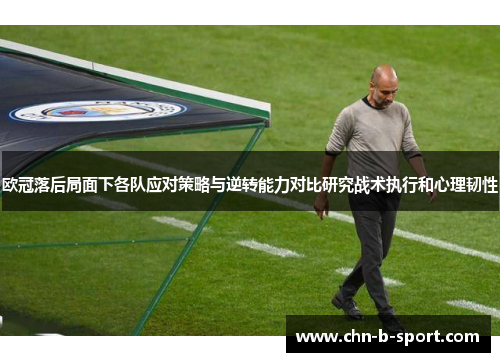 欧冠落后局面下各队应对策略与逆转能力对比研究战术执行和心理韧性