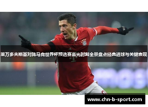 莱万多夫斯基对阵马竞世界杯预选赛高光时刻全景盘点经典进球与关键表现