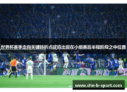 世界杯赛季走向关键转折点或将出现在小组赛后半程阶段之中位置