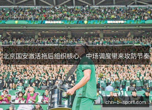 北京国安激活拖后组织核心，中场调度带来攻防节奏
